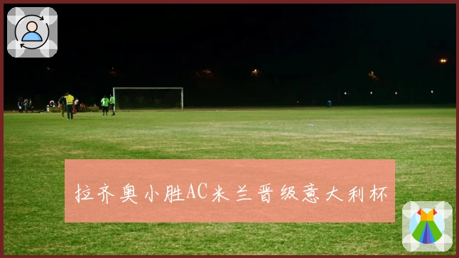 拉齐奥小胜AC米兰晋级意大利杯