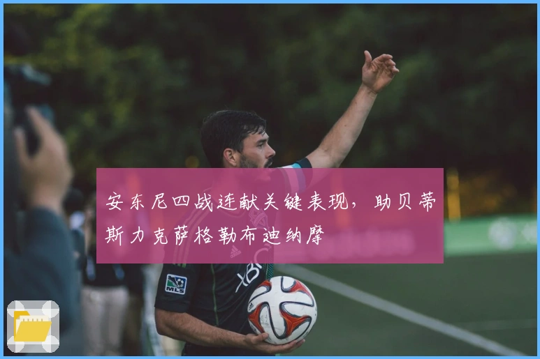 安东尼四战连献关键表现，助贝蒂斯力克萨格勒布迪纳摩