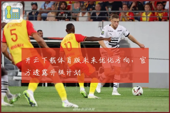 开云下载体育版未来优化方向，官方透露升级计划