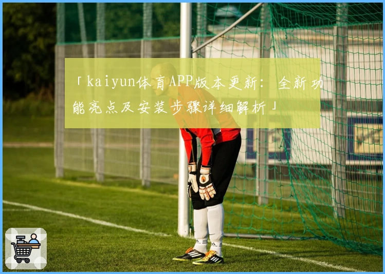 「kaiyun体育APP版本更新：全新功能亮点及安装步骤详细解析」