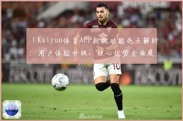 「Kaiyun体育APP新版功能亮点解析：用户体验升级，核心优势全面展示」