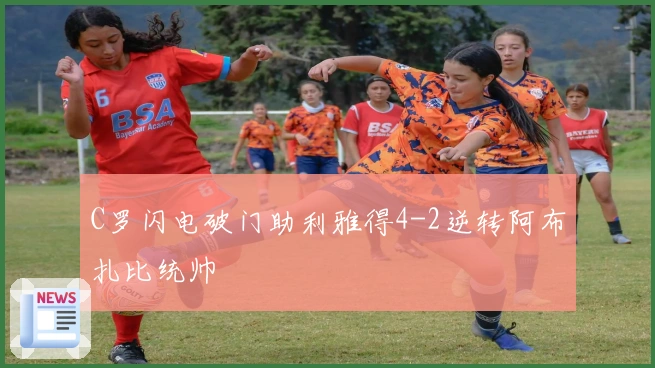 C罗闪电破门助利雅得4-2逆转阿布扎比统帅