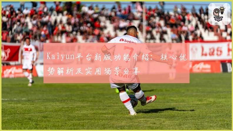 Kaiyun平台新版功能介绍：核心优势解析及实用场景分享