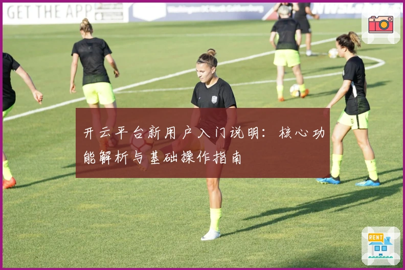 开云平台新用户入门说明:核心功能解析与基础操作指南