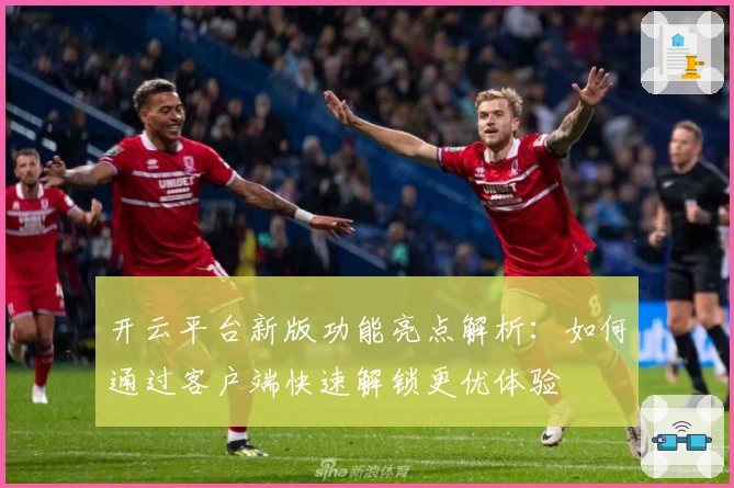 开云平台新版功能亮点解析：如何通过客户端快速解锁更优体验
