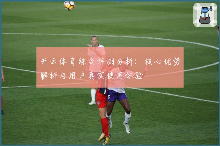 开云体育综合评测分析：核心优势解析与用户真实使用体验