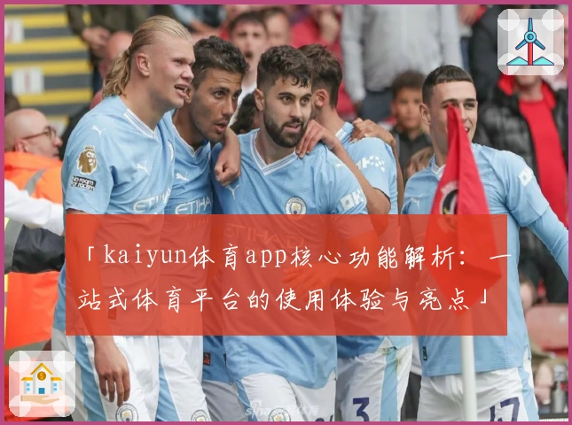 「kaiyun体育app核心功能解析：一站式体育平台的使用体验与亮点」