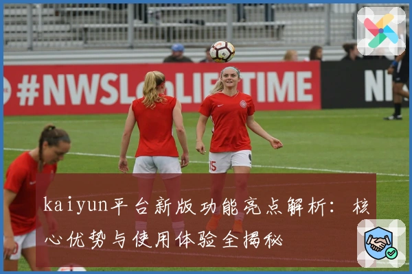 kaiyun平台新版功能亮点解析：核心优势与使用体验全揭秘