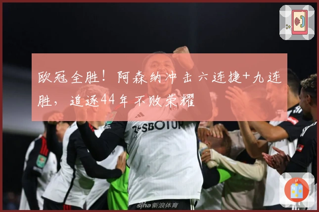 欧冠全胜！阿森纳冲击六连捷+九连胜，追逐44年不败荣耀