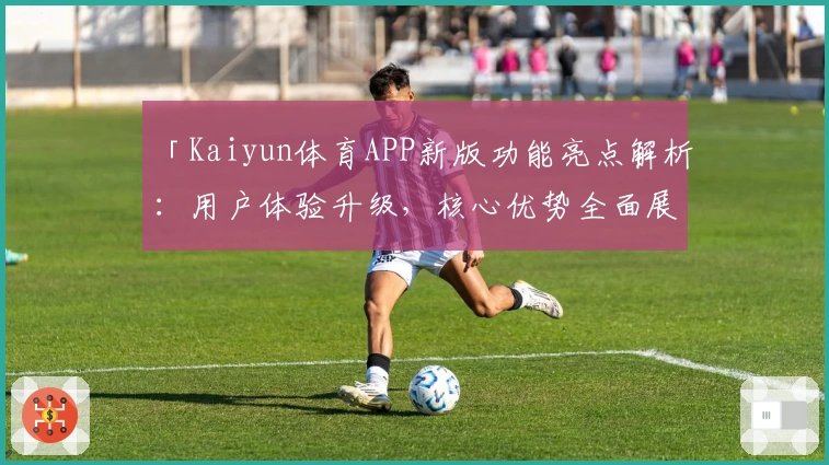「Kaiyun体育APP新版功能亮点解析：用户体验升级，核心优势全面展示」