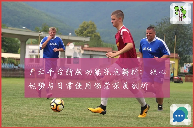 开云平台新版功能亮点解析:核心优势与日常使用场景深度剖析