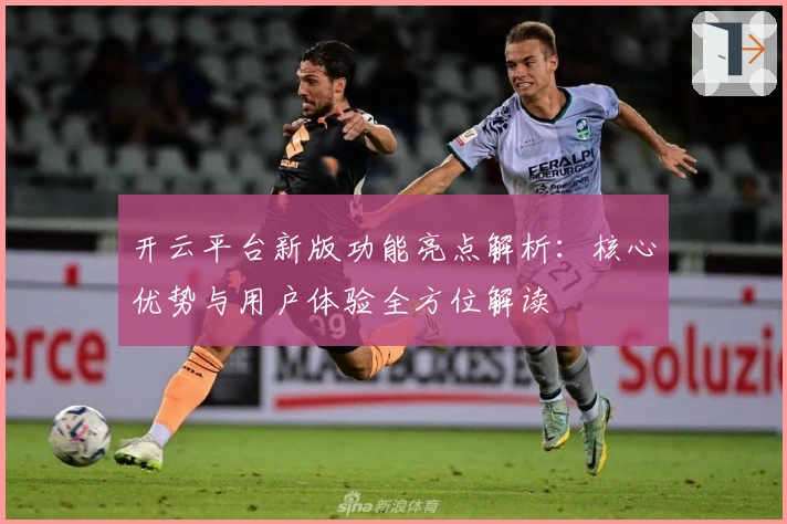 开云平台新版功能亮点解析：核心优势与用户体验全方位解读
