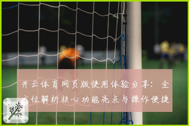 开云体育网页版使用体验分享：全方位解析核心功能亮点与操作便捷性