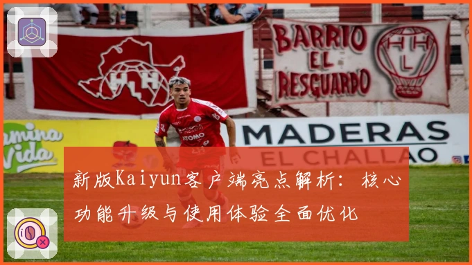 新版Kaiyun客户端亮点解析：核心功能升级与使用体验全面优化