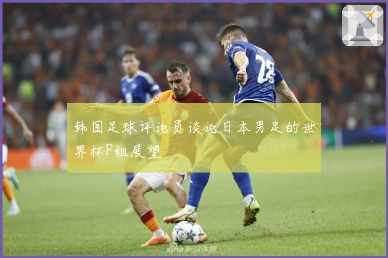 韩国足球评论员谈论日本男足的世界杯F组展望