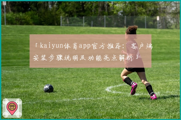 「kaiyun体育app官方推荐：客户端安装步骤说明及功能亮点解析」