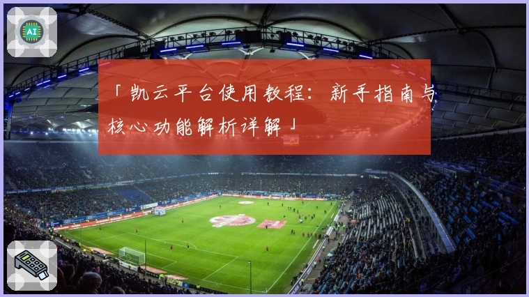 「凯云平台使用教程：新手指南与核心功能解析详解」