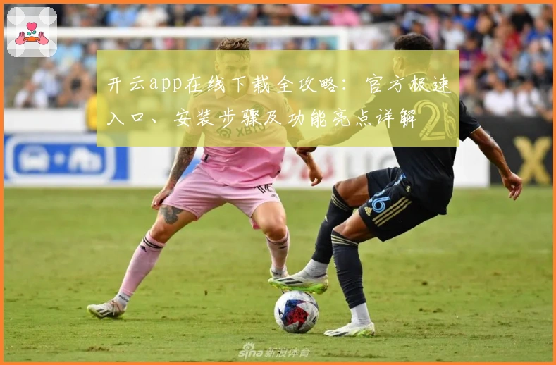 开云app在线下载全攻略：官方极速入口、安装步骤及功能亮点详解