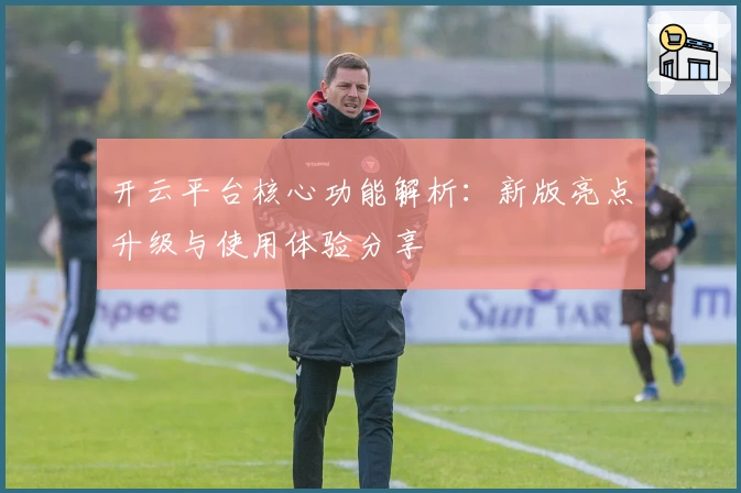 开云平台核心功能解析:新版亮点升级与使用体验分享