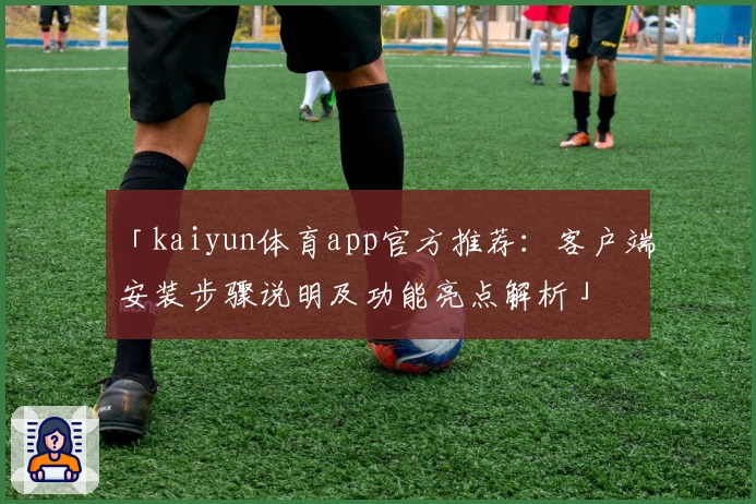 「kaiyun体育app官方推荐：客户端安装步骤说明及功能亮点解析」