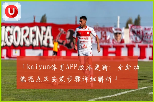 「kaiyun体育APP版本更新：全新功能亮点及安装步骤详细解析」