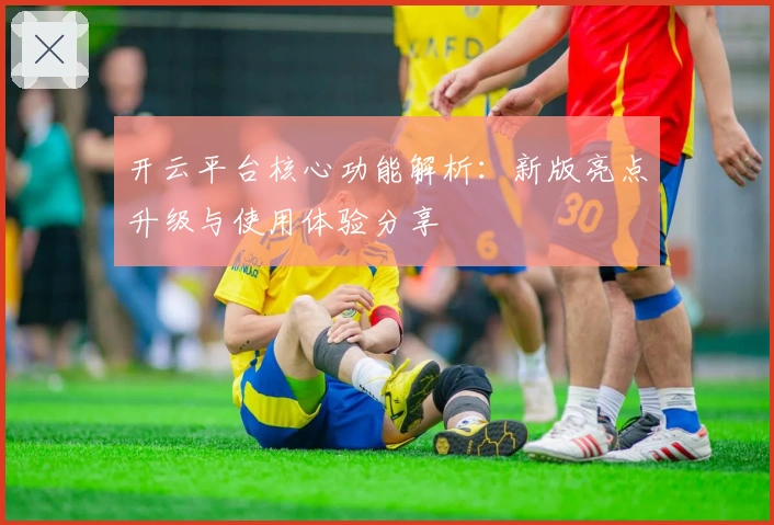 开云平台核心功能解析：新版亮点升级与使用体验分享