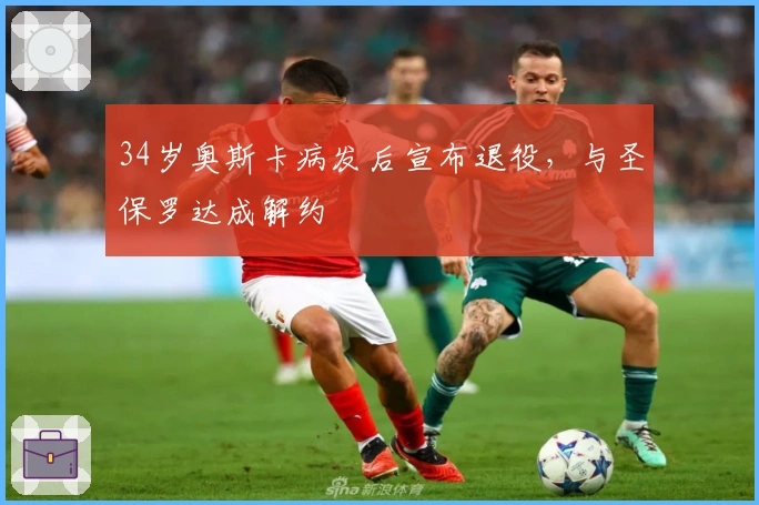 34岁奥斯卡病发后宣布退役，与圣保罗达成解约