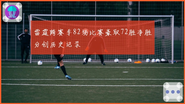 雷霆跨赛季82场比赛豪取72胜净胜分创历史记录