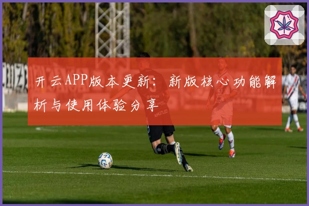 开云APP版本更新：新版核心功能解析与使用体验分享