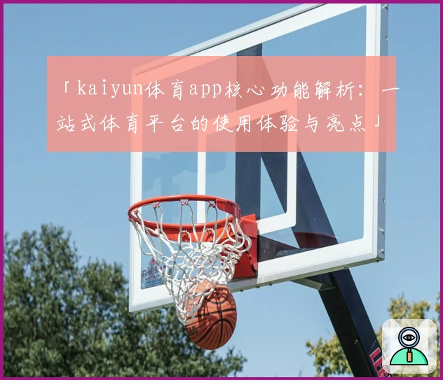 「kaiyun体育app核心功能解析：一站式体育平台的使用体验与亮点」