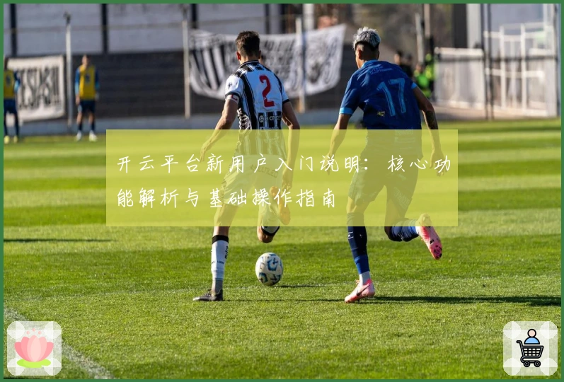 开云平台新用户入门说明：核心功能解析与基础操作指南